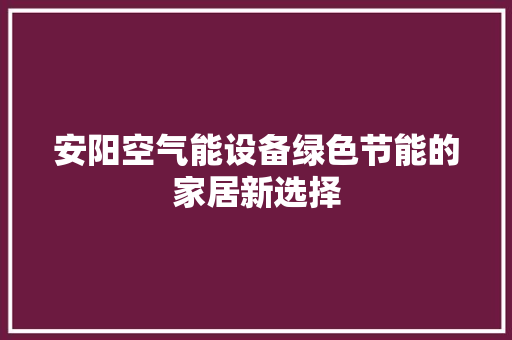 安阳空气能设备绿色节能的家居新选择 清洁保养