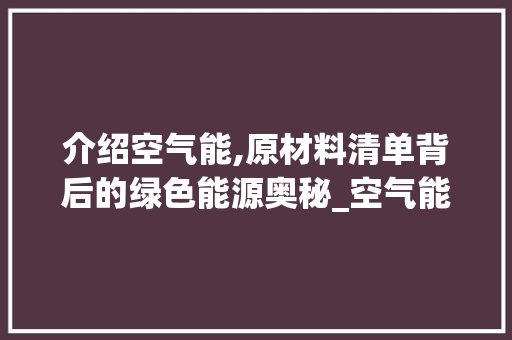 介绍空气能,原材料清单背后的绿色能源奥秘_空气能原材料清单 介绍空气能,原材料清单背后的绿色能源奥秘_空气能原材料清单 清洁保养