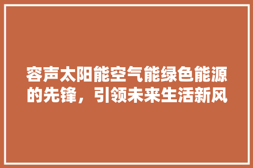容声太阳能空气能绿色能源的先锋，引领未来生活新风尚 家具修理