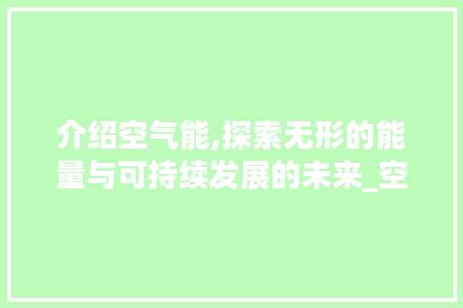 介绍空气能,探索无形的能量与可持续发展的未来_空气能表没显示 介绍空气能,探索无形的能量与可持续发展的未来_空气能表没显示 家居维修