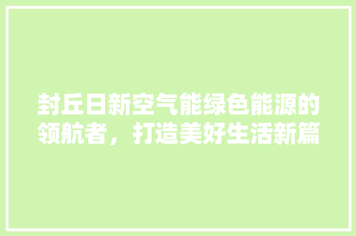 封丘日新空气能绿色能源的领航者，打造美好生活新篇章 翻新改色