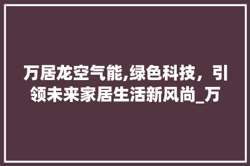 万居龙空气能,绿色科技，引领未来家居生活新风尚_万居龙空气能 热水器