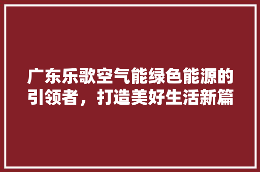 广东乐歌空气能绿色能源的引领者，打造美好生活新篇章 贴膜