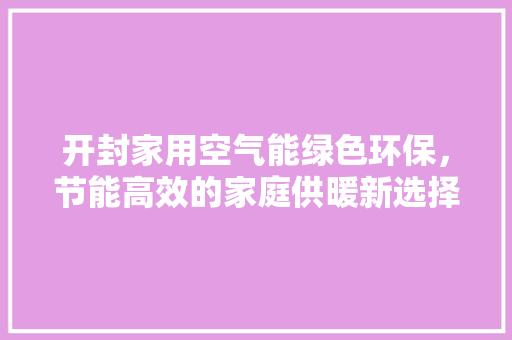 开封家用空气能绿色环保，节能高效的家庭供暖新选择 热水器