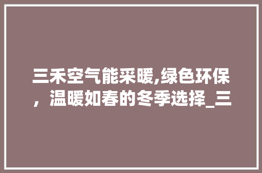 三禾空气能采暖,绿色环保，温暖如春的冬季选择_三禾空气能采暖 三禾空气能采暖,绿色环保，温暖如春的冬季选择_三禾空气能采暖 翻新改色