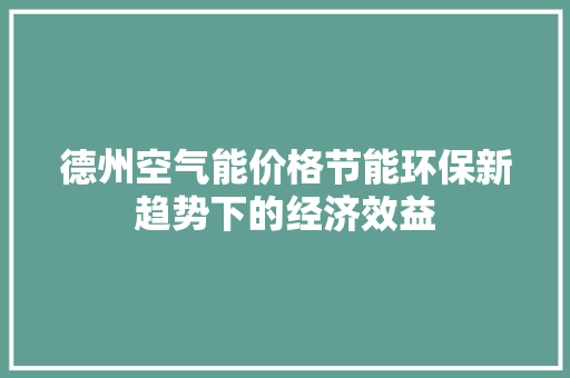 德州空气能价格节能环保新趋势下的经济效益 旧房改造