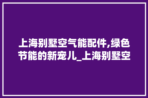 上海别墅空气能配件,绿色节能的新宠儿_上海别墅空气能配件 上海别墅空气能配件,绿色节能的新宠儿_上海别墅空气能配件 旧房改造