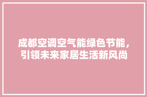 成都空调空气能绿色节能，引领未来家居生活新风尚 局部翻新