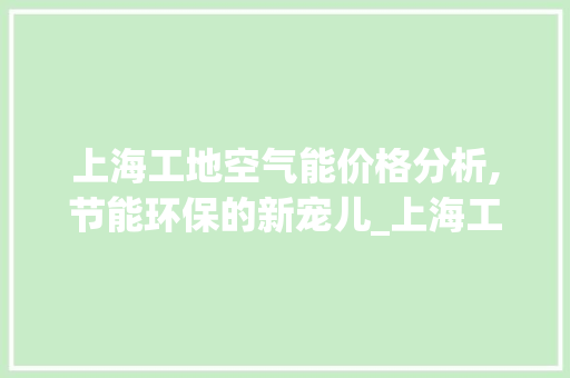 上海工地空气能价格分析,节能环保的新宠儿_上海工地空气能价格 上海工地空气能价格分析,节能环保的新宠儿_上海工地空气能价格 冰箱