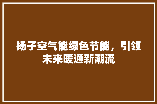 扬子空气能绿色节能，引领未来暖通新潮流 装修设计