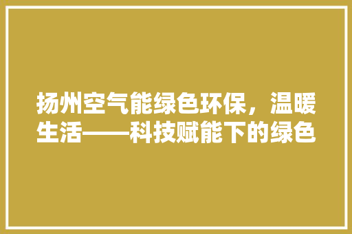 扬州空气能绿色环保，温暖生活——科技赋能下的绿色家园 家电维护