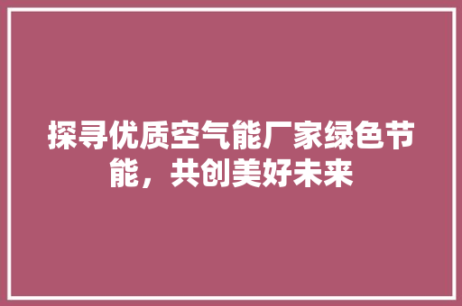 探寻优质空气能厂家绿色节能，共创美好未来 贴膜