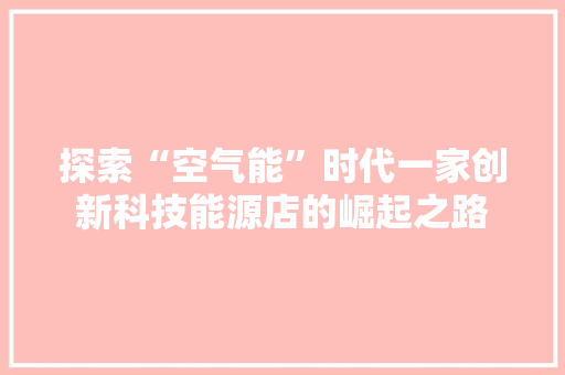 探索“空气能”时代一家创新科技能源店的崛起之路 水电维修