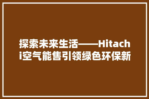 探索未来生活——Hitachi空气能售引领绿色环保新潮流 龙头管件