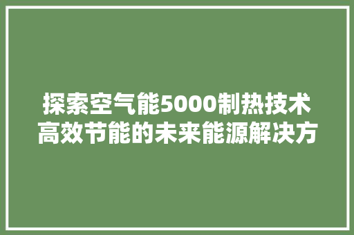 探索空气能5000制热技术高效节能的未来能源解决方法 家居维修