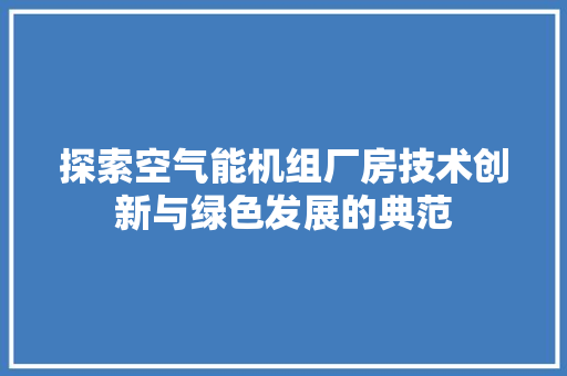 探索空气能机组厂房技术创新与绿色发展的典范 家电维护