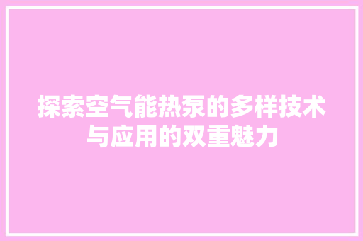探索空气能热泵的多样技术与应用的双重魅力 清洁保养 探索空气能热泵的多样技术与应用的双重魅力 清洁保养