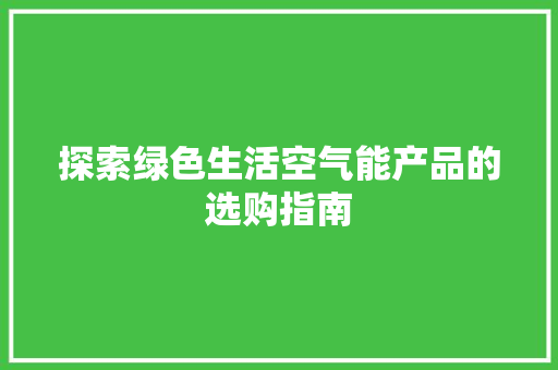 探索绿色生活空气能产品的选购指南 空调