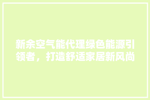 新余空气能代理绿色能源引领者,打造舒适家居新风尚 空调 新余空气能代理绿色能源引领者,打造舒适家居新风尚 空调