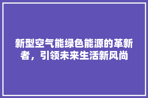 新型空气能绿色能源的革新者，引领未来生活新风尚 装修设计