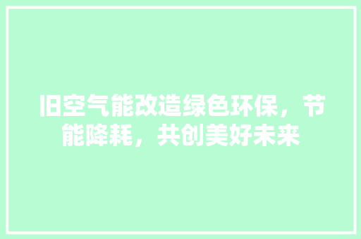 旧空气能改造绿色环保，节能降耗，共创美好未来 洁具维修