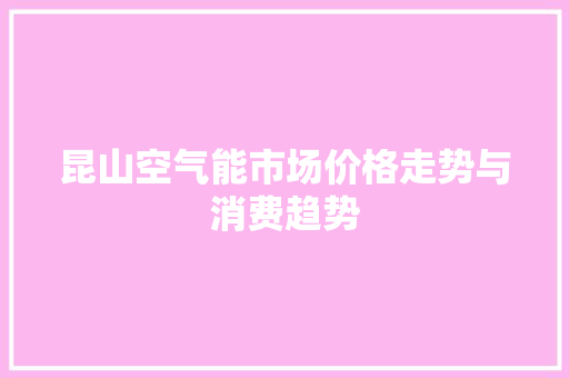 昆山空气能市场价格走势与消费趋势 家居维修