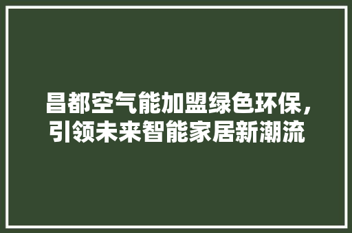 昌都空气能加盟绿色环保，引领未来智能家居新潮流 冰箱