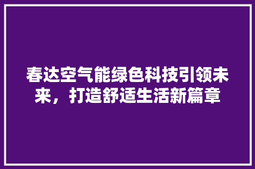 春达空气能绿色科技引领未来，打造舒适生活新篇章 清洁保养
