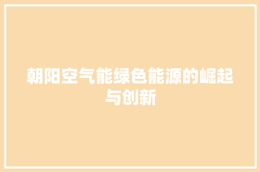 朝阳空气能绿色能源的崛起与创新 家居维修
