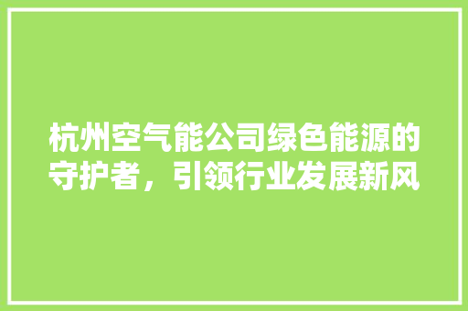 杭州空气能公司绿色能源的守护者，引领行业发展新风向 水电维修