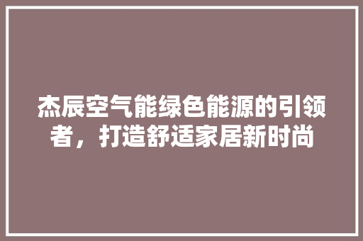 杰辰空气能绿色能源的引领者，打造舒适家居新时尚 水电维修