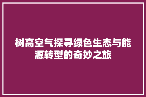 树高空气探寻绿色生态与能源转型的奇妙之旅 旧房改造