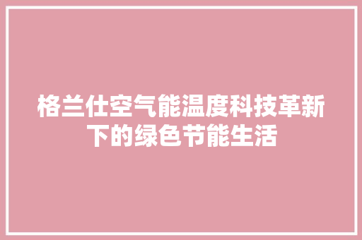 格兰仕空气能温度科技革新下的绿色节能生活 龙头管件