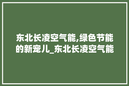 东北长凌空气能,绿色节能的新宠儿_东北长凌空气能 东北长凌空气能,绿色节能的新宠儿_东北长凌空气能 家具修理