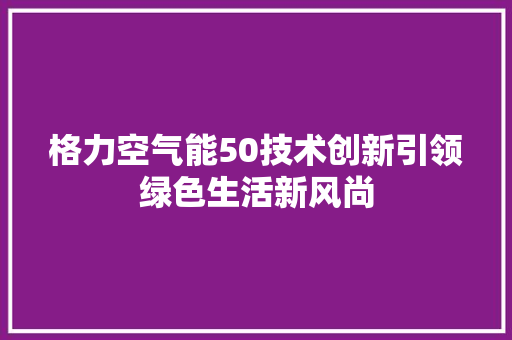 格力空气能50技术创新引领绿色生活新风尚 装修设计