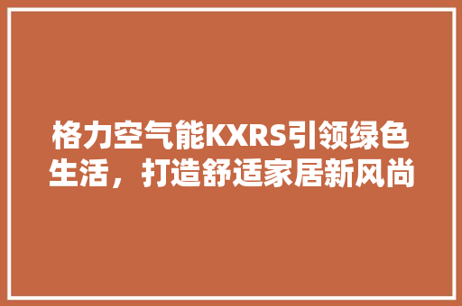 格力空气能KXRS引领绿色生活，打造舒适家居新风尚 家具修理