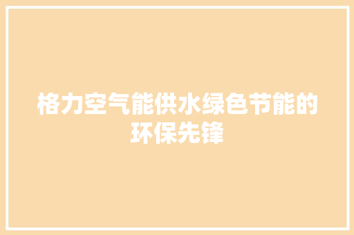 格力空气能供水绿色节能的环保先锋 空调