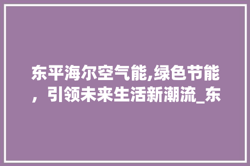 东平海尔空气能,绿色节能，引领未来生活新潮流_东平海尔空气能代理 东平海尔空气能,绿色节能，引领未来生活新潮流_东平海尔空气能代理 水电维修