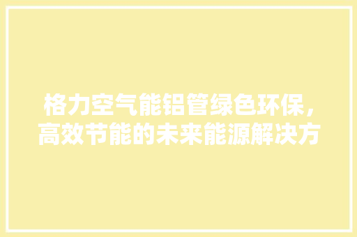 格力空气能铝管绿色环保，高效节能的未来能源解决方法 水电维修