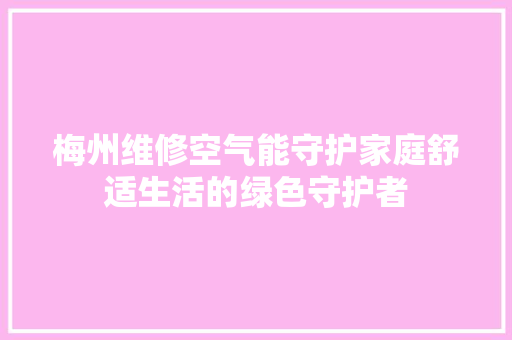 梅州维修空气能守护家庭舒适生活的绿色守护者 空调
