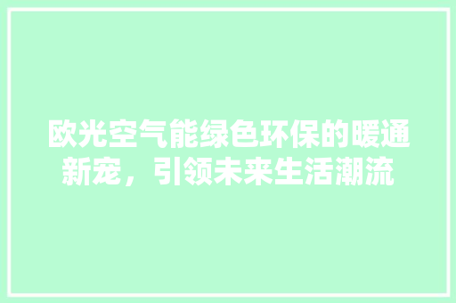 欧光空气能绿色环保的暖通新宠，引领未来生活潮流 局部翻新
