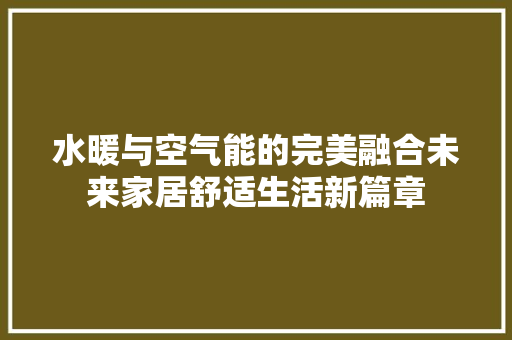水暖与空气能的完美融合未来家居舒适生活新篇章 热水器