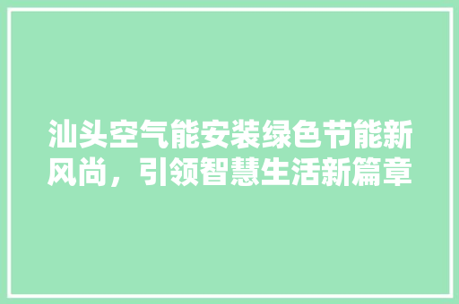 汕头空气能安装绿色节能新风尚，引领智慧生活新篇章 旧房改造