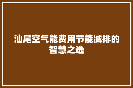 汕尾空气能费用节能减排的智慧之选 装修设计