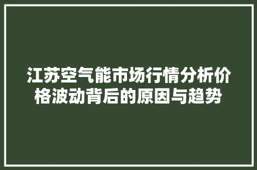 江苏空气能市场行情分析价格波动背后的原因与趋势 翻新改色