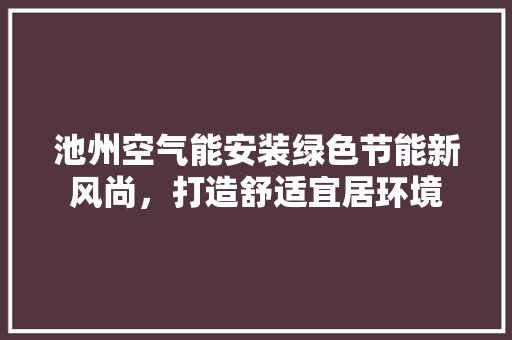 池州空气能安装绿色节能新风尚，打造舒适宜居环境 家具修理