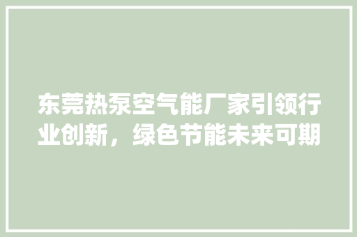东莞热泵空气能厂家引领行业创新，绿色节能未来可期_东莞热泵空气能厂家 东莞热泵空气能厂家引领行业创新，绿色节能未来可期_东莞热泵空气能厂家 局部翻新