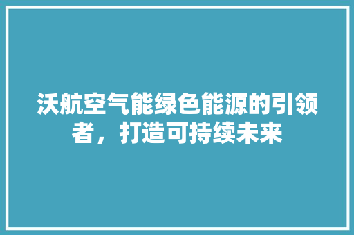 沃航空气能绿色能源的引领者，打造可持续未来 家具修理