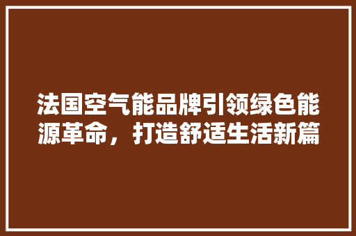 法国空气能品牌引领绿色能源革命，打造舒适生活新篇章 龙头管件