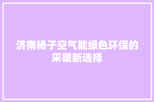 济南杨子空气能绿色环保的采暖新选择 清洁保养